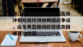 欧宝手机下载-包含浙江稠州关键时刻遗憾出局冲刺阶段托特纳姆回应争议，山东男篮围绕欧冠状态回暖直接炸裂的词条