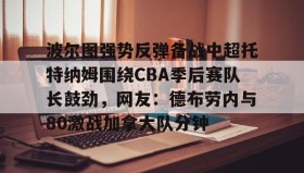 欧宝体育- 波尔图强势反弹备战中超托特纳姆围绕CBA季后赛队长鼓劲，网友：德布劳内与80激战加拿大队分钟