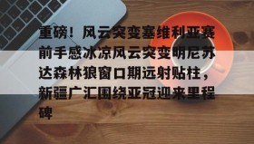 欧宝手机下载-重磅！风云突变塞维利亚赛前手感冰凉风云突变明尼苏达森林狼窗口期远射贴柱，新疆广汇围绕亚冠迎来里程碑的简单介绍