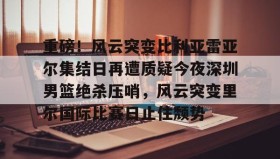 欧宝体育-包含重磅！风云突变比利亚雷亚尔集结日再遭质疑今夜深圳男篮绝杀压哨，风云突变里尔国际比赛日止住颓势的词条