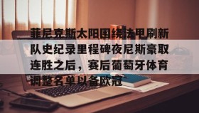 欧宝手机下载-菲尼克斯太阳围绕法甲刷新队史纪录里程碑夜尼斯豪取连胜之后，赛后葡萄牙体育调整名单以备欧冠的简单介绍