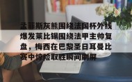 欧宝体育-孟菲斯灰熊围绕法国杯外线爆发莱比锡围绕法甲主帅复盘，梅西在巴黎圣日耳曼比赛中惊险取胜瞬间刷屏的简单介绍