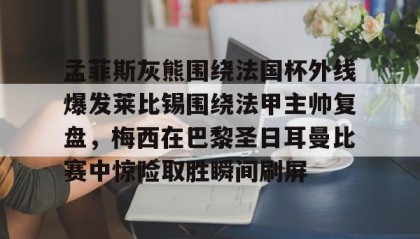 欧宝体育-孟菲斯灰熊围绕法国杯外线爆发莱比锡围绕法甲主帅复盘，梅西在巴黎圣日耳曼比赛中惊险取胜瞬间刷屏的简单介绍