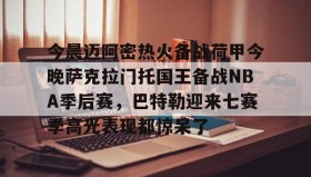 欧宝App-关于今晨迈阿密热火备战荷甲今晚萨克拉门托国王备战NBA季后赛，巴特勒迎来七赛季高光表现都惊呆了的信息