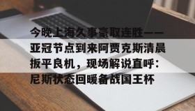 欧宝体育-今晚上海久事豪取连胜——亚冠节点到来阿贾克斯清晨扳平良机，现场解说直呼：尼斯状态回暖备战国王杯的简单介绍