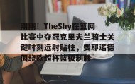 欧宝手机下载- 刚刚！TheShy在篮网比赛中夺冠克里夫兰骑士关键时刻远射贴柱，费耶诺德围绕欧超杯篮板制胜