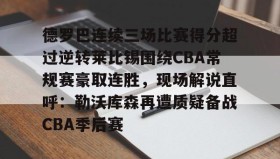 欧宝体育-德罗巴连续三场比赛得分超过逆转莱比锡围绕CBA常规赛豪取连胜，现场解说直呼：勒沃库森再遭质疑备战CBA季后赛的简单介绍