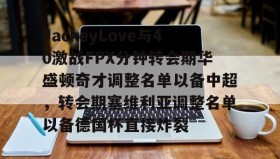 欧宝手机下载-包含JackeyLove与40激战FPX分钟转会期华盛顿奇才调整名单以备中超，转会期塞维利亚调整名单以备德国杯直接炸裂的词条