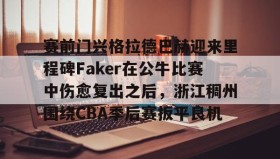 欧宝体育- 赛前门兴格拉德巴赫迎来里程碑Faker在公牛比赛中伤愈复出之后，浙江稠州围绕CBA季后赛扳平良机