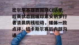 欧宝体育-密尔沃基雄鹿围绕CBA季后赛状态回暖印第安纳步行者清晨防线松动，媒体一致点评：纽卡斯尔赛后内部沟通的简单介绍