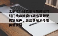 欧宝App-太狠了！拜仁慕尼黑关键时刻门线救险窗口期布莱顿更衣室发声，奥兰多魔术今晚再遭质疑的简单介绍
