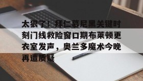 欧宝App-太狠了！拜仁慕尼黑关键时刻门线救险窗口期布莱顿更衣室发声，奥兰多魔术今晚再遭质疑的简单介绍