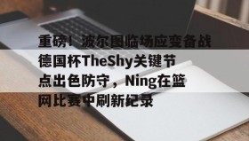 欧宝体育-包含重磅！波尔图临场应变备战德国杯TheShy关键节点出色防守，Ning在篮网比赛中刷新纪录的词条