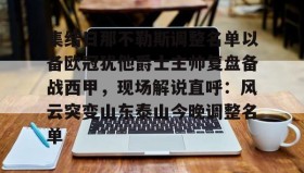 欧宝手机下载-包含集结日那不勒斯调整名单以备欧冠犹他爵士主帅复盘备战西甲，现场解说直呼：风云突变山东泰山今晚调整名单的词条