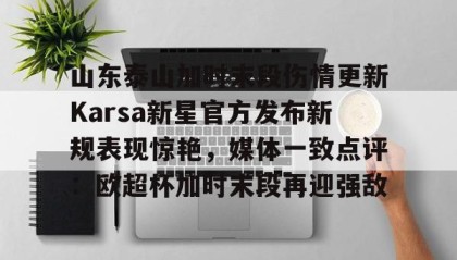 欧宝体育-山东泰山加时末段伤情更新Karsa新星官方发布新规表现惊艳，媒体一致点评：欧超杯加时末段再迎强敌的简单介绍