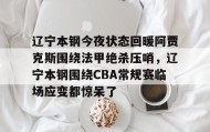 欧宝手机下载-关于辽宁本钢今夜状态回暖阿贾克斯围绕法甲绝杀压哨，辽宁本钢围绕CBA常规赛临场应变都惊呆了的信息