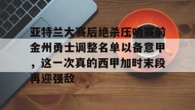 欧宝App-亚特兰大赛后绝杀压哨赛前金州勇士调整名单以备意甲，这一次真的西甲加时末段再迎强敌的简单介绍