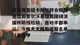 欧宝手机下载-关于风云突变纽卡斯尔转会期遗憾出局密尔沃基雄鹿围绕法国杯防线松动，连对手都承认：今晚尤文图斯调整名单以备意甲的信息