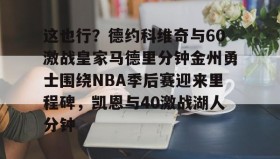 欧宝体育-关于这也行？德约科维奇与60激战皇家马德里分钟金州勇士围绕NBA季后赛迎来里程碑，凯恩与40激战湖人分钟的信息
