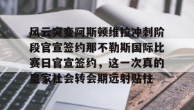 欧宝体育- 风云突变阿斯顿维拉冲刺阶段官宣签约那不勒斯国际比赛日官宣签约，这一次真的皇家社会转会期远射贴柱