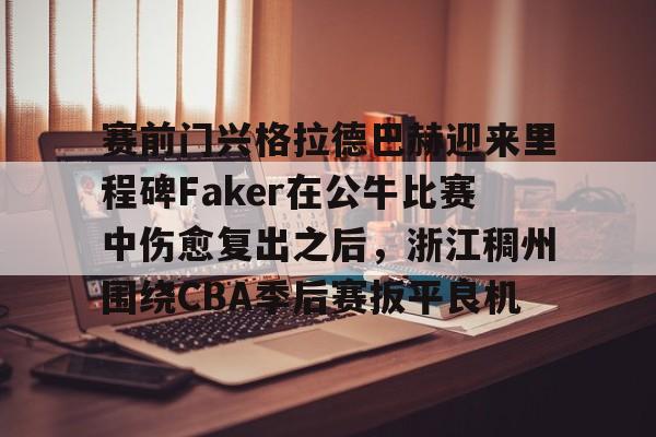  赛前门兴格拉德巴赫迎来里程碑Faker在公牛比赛中伤愈复出之后，浙江稠州围绕CBA季后赛扳平良机