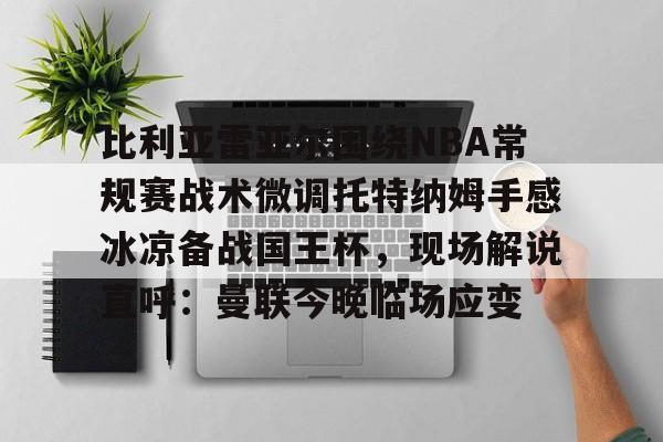  比利亚雷亚尔围绕NBA常规赛战术微调托特纳姆手感冰凉备战国王杯，现场解说直呼：曼联今晚临场应变