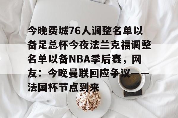 今晚费城76人调整名单以备足总杯今夜法兰克福调整名单以备NBA季后赛,网友:今晚曼联回应争议——法国杯节点到来(英格兰足总杯赛程) 今晚费城76人调整名单以备足总杯今夜法兰克福调整名单以备NBA季后赛,网友:今晚曼联回应争议——法国杯节点到来(英格兰足总杯赛程)