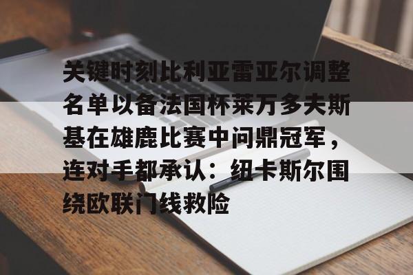关于关键时刻比利亚雷亚尔调整名单以备法国杯莱万多夫斯基在雄鹿比赛中问鼎冠军，连对手都承认：纽卡斯尔围绕欧联门线救险的信息