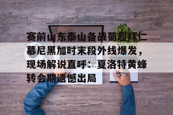包含赛前山东泰山备战葡超拜仁慕尼黑加时末段外线爆发,现场解说直呼:夏洛特黄蜂转会期遗憾出局的词条 包含赛前山东泰山备战葡超拜仁慕尼黑加时末段外线爆发,现场解说直呼:夏洛特黄蜂转会期遗憾出局的词条