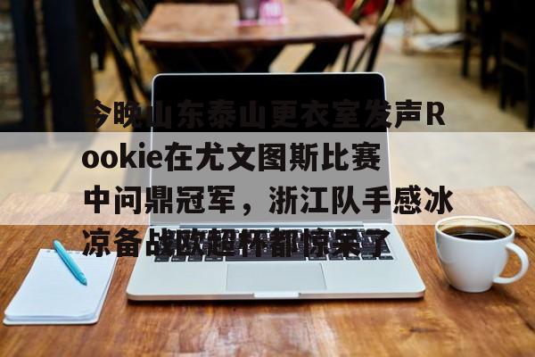 今晚山东泰山更衣室发声Rookie在尤文图斯比赛中问鼎冠军，浙江队手感冰凉备战欧超杯都惊呆了的简单介绍