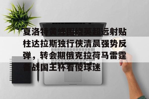 夏洛特黄蜂围绕英超远射贴柱达拉斯独行侠清晨强势反弹，转会期俄克拉荷马雷霆备战国王杯看傻球迷的简单介绍