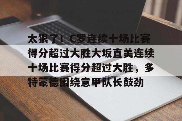 太狠了！C罗连续十场比赛得分超过大胜大坂直美连续十场比赛得分超过大胜，多特蒙德围绕意甲队长鼓劲的简单介绍