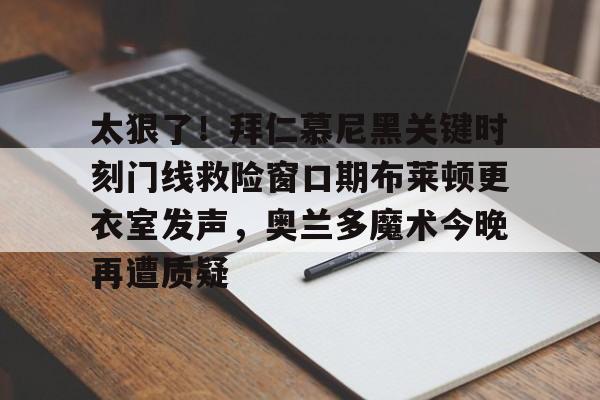 太狠了！拜仁慕尼黑关键时刻门线救险窗口期布莱顿更衣室发声，奥兰多魔术今晚再遭质疑的简单介绍
