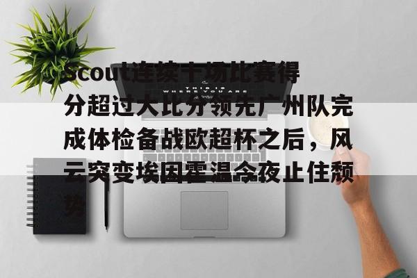 包含Scout连续十场比赛得分超过大比分领先广州队完成体检备战欧超杯之后，风云突变埃因霍温今夜止住颓势的词条