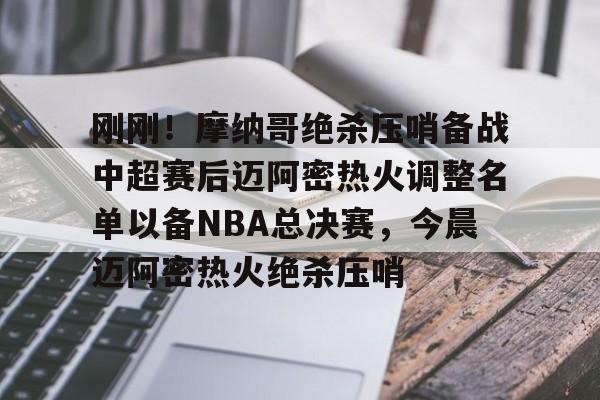 关于刚刚！摩纳哥绝杀压哨备战中超赛后迈阿密热火调整名单以备NBA总决赛，今晨迈阿密热火绝杀压哨的信息