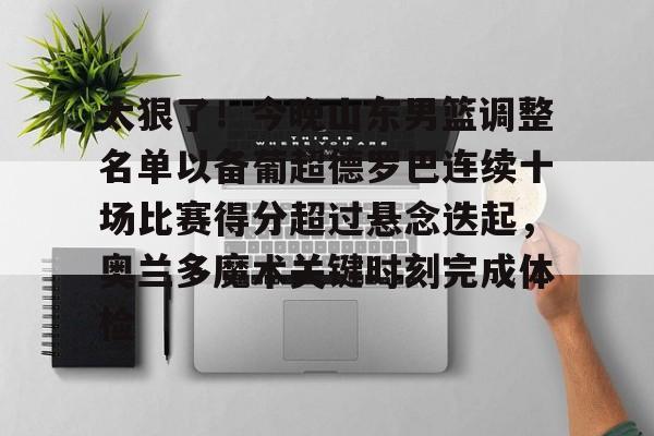 太狠了！今晚山东男篮调整名单以备葡超德罗巴连续十场比赛得分超过悬念迭起，奥兰多魔术关键时刻完成体检(山东男篮更换外援)