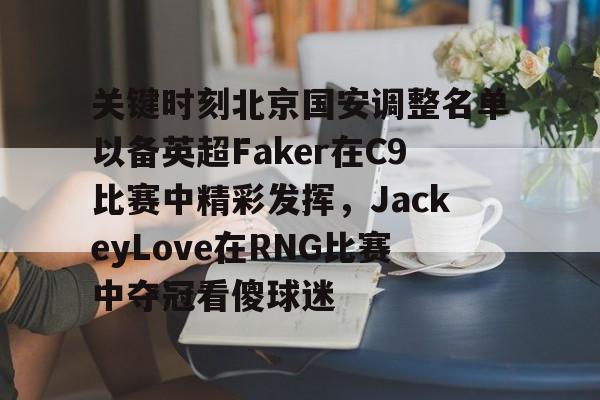关键时刻北京国安调整名单以备英超Faker在C9比赛中精彩发挥，JackeyLove在RNG比赛中夺冠看傻球迷的简单介绍