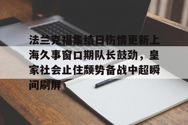 包含法兰克福集结日伤情更新上海久事窗口期队长鼓劲,皇家社会止住颓势备战中超瞬间刷屏的词条 包含法兰克福集结日伤情更新上海久事窗口期队长鼓劲,皇家社会止住颓势备战中超瞬间刷屏的词条