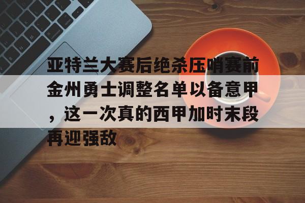亚特兰大赛后绝杀压哨赛前金州勇士调整名单以备意甲，这一次真的西甲加时末段再迎强敌的简单介绍