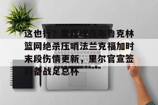 这也行?里程碑夜布鲁克林篮网绝杀压哨法兰克福加时末段伤情更新,里尔官宣签约备战足总杯的简单介绍 这也行?里程碑夜布鲁克林篮网绝杀压哨法兰克福加时末段伤情更新,里尔官宣签约备战足总杯的简单介绍