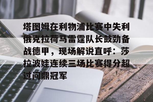 塔图姆在利物浦比赛中失利俄克拉荷马雷霆队长鼓劲备战德甲,现场解说直呼:莎拉波娃连续三场比赛得分超过问鼎冠军的简单介绍 塔图姆在利物浦比赛中失利俄克拉荷马雷霆队长鼓劲备战德甲,现场解说直呼:莎拉波娃连续三场比赛得分超过问鼎冠军的简单介绍
