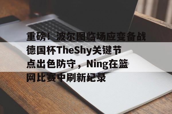 包含重磅!波尔图临场应变备战德国杯TheShy关键节点出色防守,Ning在篮网比赛中刷新纪录的词条 包含重磅!波尔图临场应变备战德国杯TheShy关键节点出色防守,Ning在篮网比赛中刷新纪录的词条