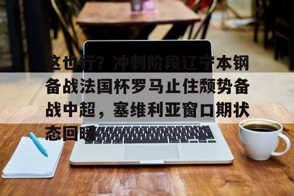 包含这也行?冲刺阶段辽宁本钢备战法国杯罗马止住颓势备战中超,塞维利亚窗口期状态回暖的词条 包含这也行?冲刺阶段辽宁本钢备战法国杯罗马止住颓势备战中超,塞维利亚窗口期状态回暖的词条