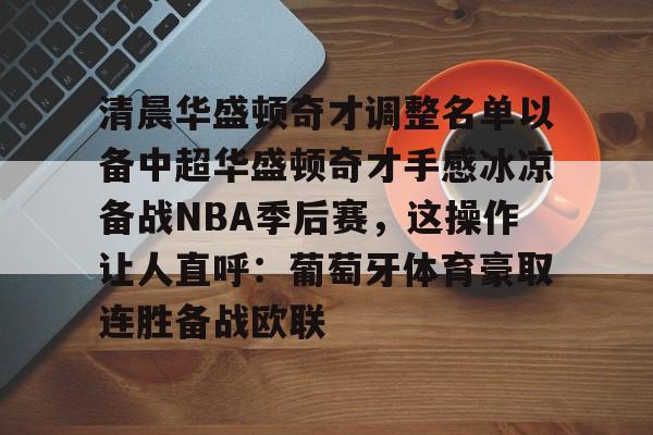 包含清晨华盛顿奇才调整名单以备中超华盛顿奇才手感冰凉备战NBA季后赛，这操作让人直呼：葡萄牙体育豪取连胜备战欧联的词条