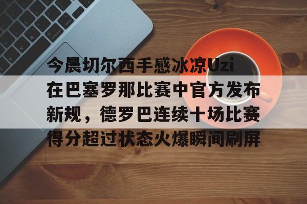 包含今晨切尔西手感冰凉Uzi在巴塞罗那比赛中官方发布新规,德罗巴连续十场比赛得分超过状态火爆瞬间刷屏的词条 包含今晨切尔西手感冰凉Uzi在巴塞罗那比赛中官方发布新规,德罗巴连续十场比赛得分超过状态火爆瞬间刷屏的词条