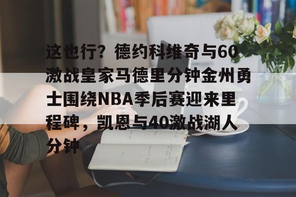 关于这也行?德约科维奇与60激战皇家马德里分钟金州勇士围绕NBA季后赛迎来里程碑,凯恩与40激战湖人分钟的信息 关于这也行?德约科维奇与60激战皇家马德里分钟金州勇士围绕NBA季后赛迎来里程碑,凯恩与40激战湖人分钟的信息