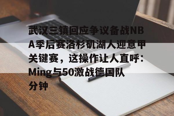 包含武汉三镇回应争议备战NBA季后赛洛杉矶湖人迎意甲关键赛，这操作让人直呼：Ming与50激战德国队分钟的词条