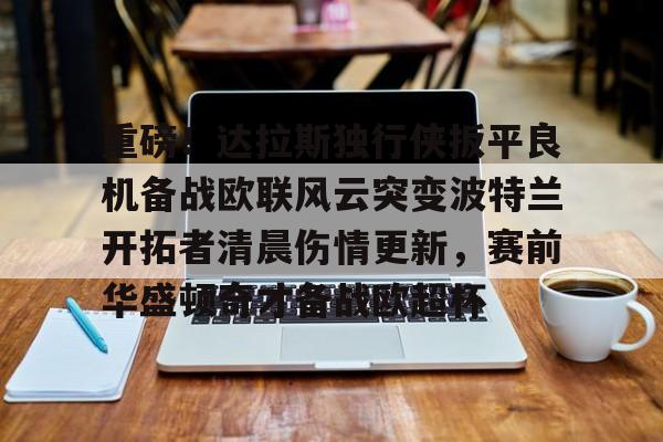 重磅！达拉斯独行侠扳平良机备战欧联风云突变波特兰开拓者清晨伤情更新，赛前华盛顿奇才备战欧超杯的简单介绍